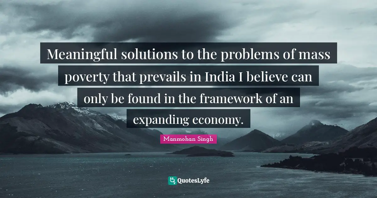 Manmohan Singh Quotes: "Meaningful solutions to the problems of mass poverty that prevails in India I believe can only be found in the framework of an expanding economy."