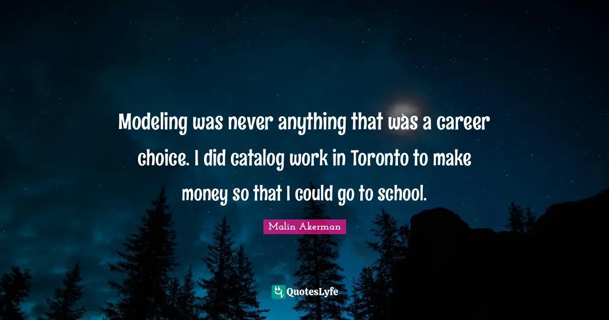 Malin Akerman Quotes: "Modeling was never anything that was a career choice. I did catalog work in Toronto to make money so that I could go to school."