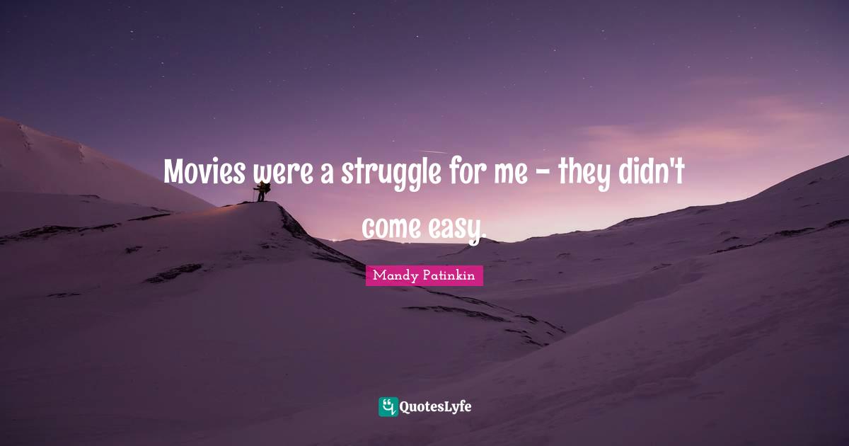 Movies were a struggle for me - they didn't come easy.