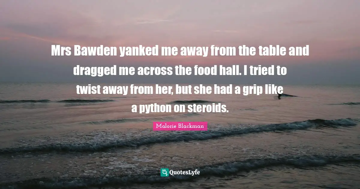 Malorie Blackman Quotes: "Mrs Bawden yanked me away from the table and dragged me across the food hall. I tried to twist away from her, but she had a grip like a python on steroids."