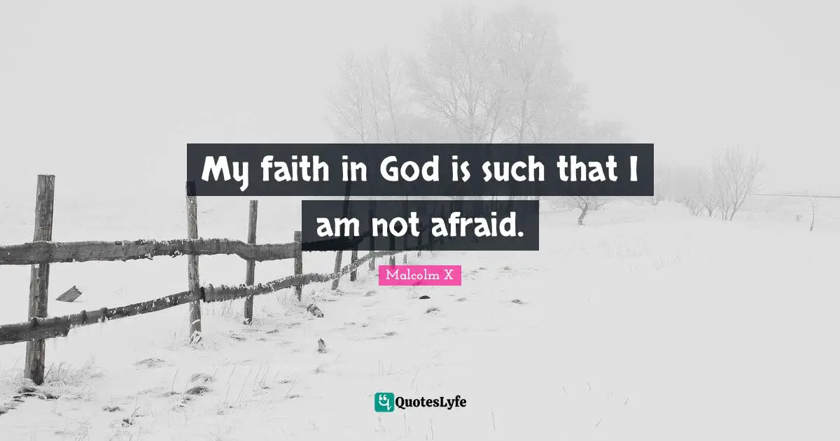 My faith in God is such that I am not afraid.