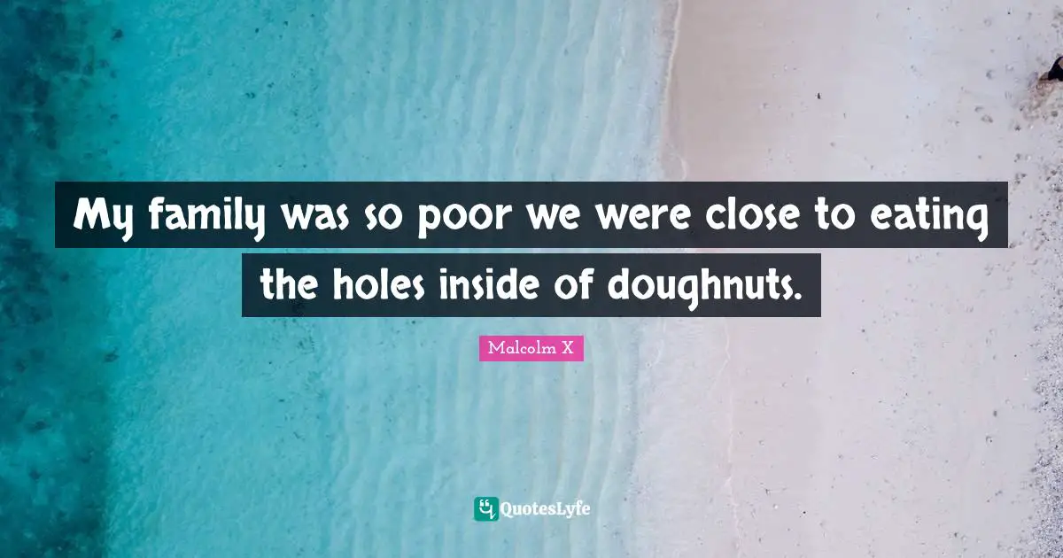 My family was so poor we were close to eating the holes inside of doughnuts.