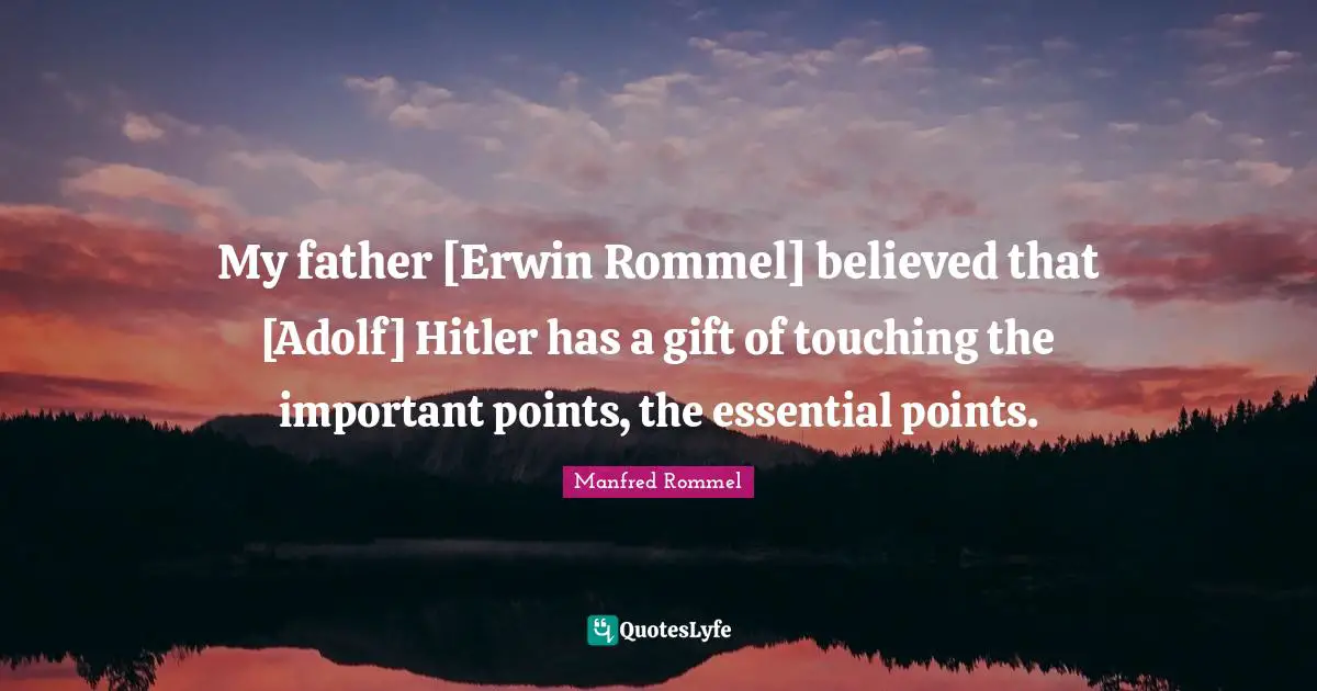 My father [Erwin Rommel] believed that [Adolf] Hitler has a gift of touching the important points, the essential points.