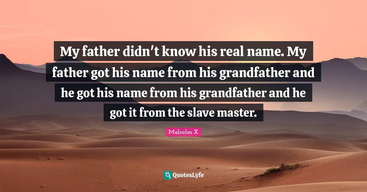 My father didn't know his real name. My father got his name from his grandfather and he got his name from his grandfather and he got it from the slave master.