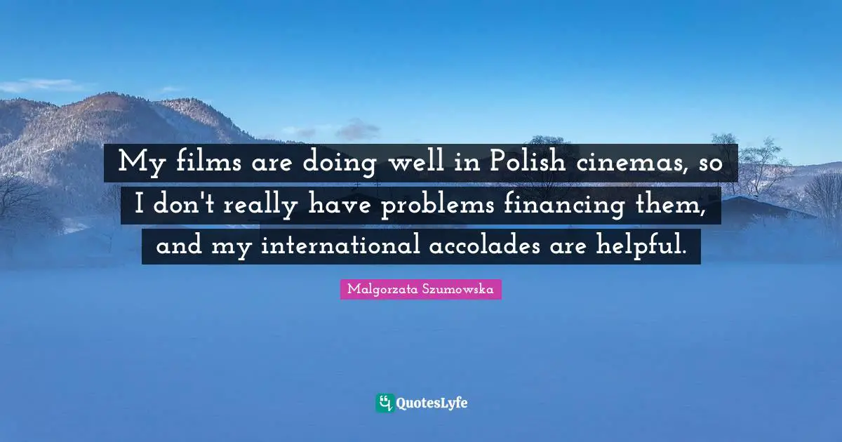 My films are doing well in Polish cinemas, so I don't really have problems financing them, and my international accolades are helpful.