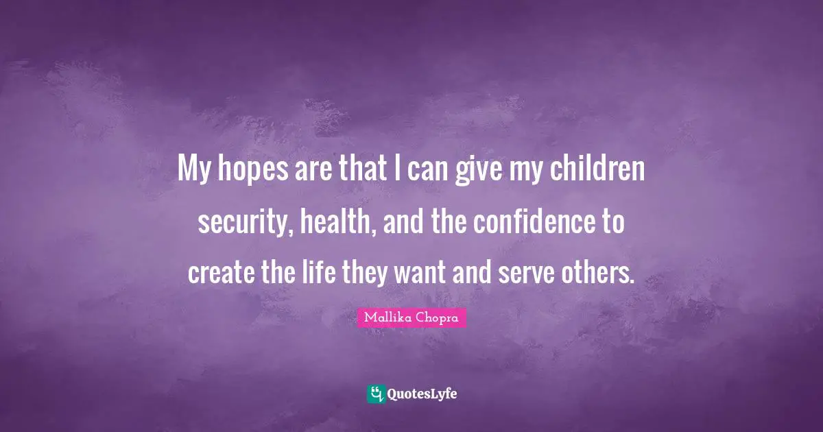 My hopes are that I can give my children security, health, and the confidence to create the life they want and serve others.