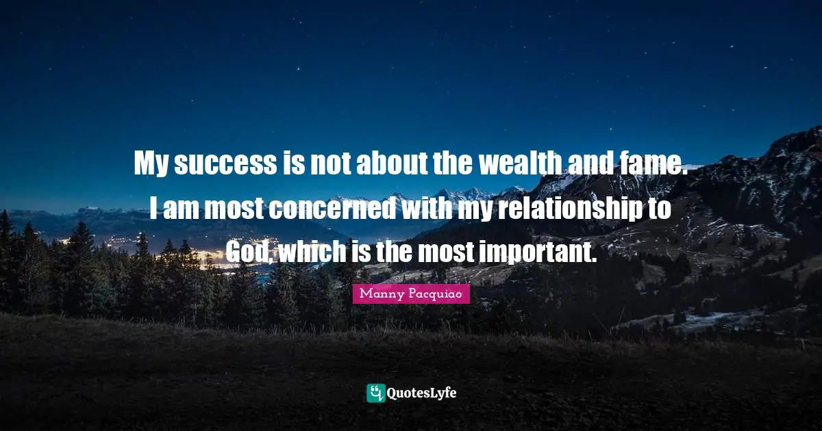 My success is not about the wealth and fame. I am most concerned with my relationship to God, which is the most important.