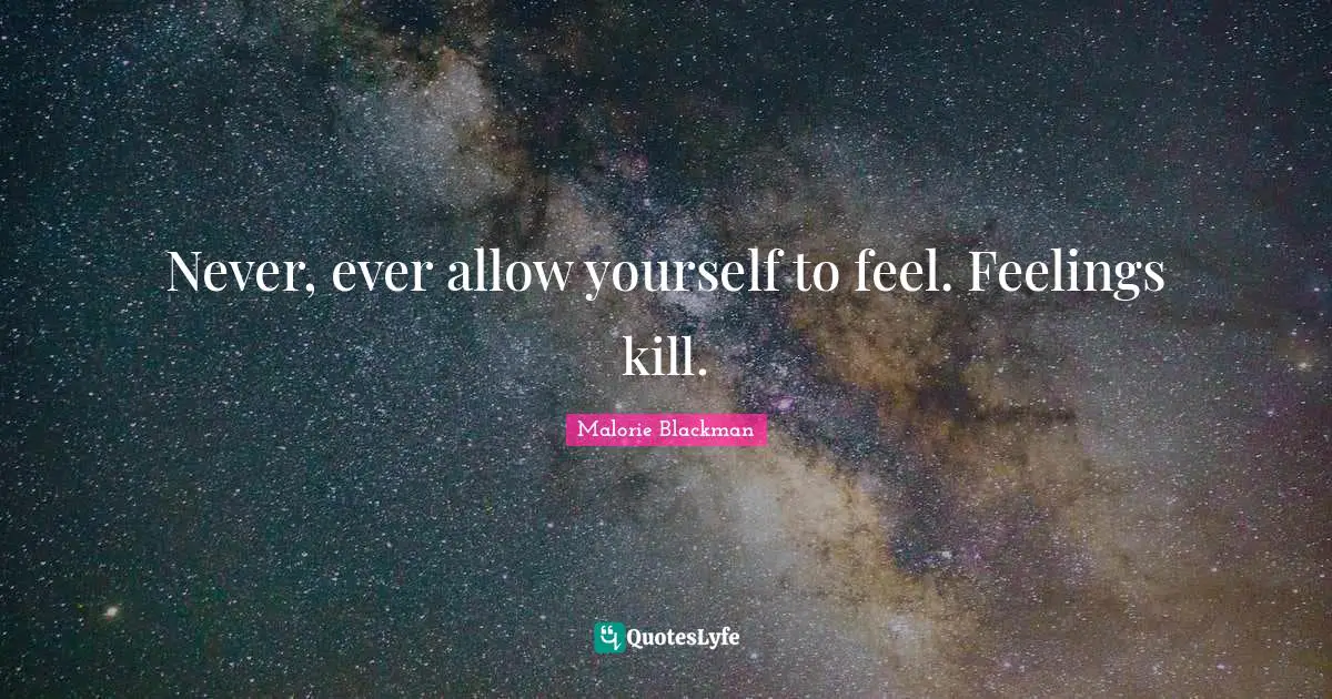 Never, ever allow yourself to feel. Feelings kill.