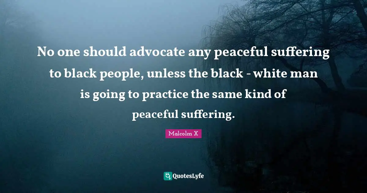 No one should advocate any peaceful suffering to black people, unless the black - white man is going to practice the same kind of peaceful suffering.
