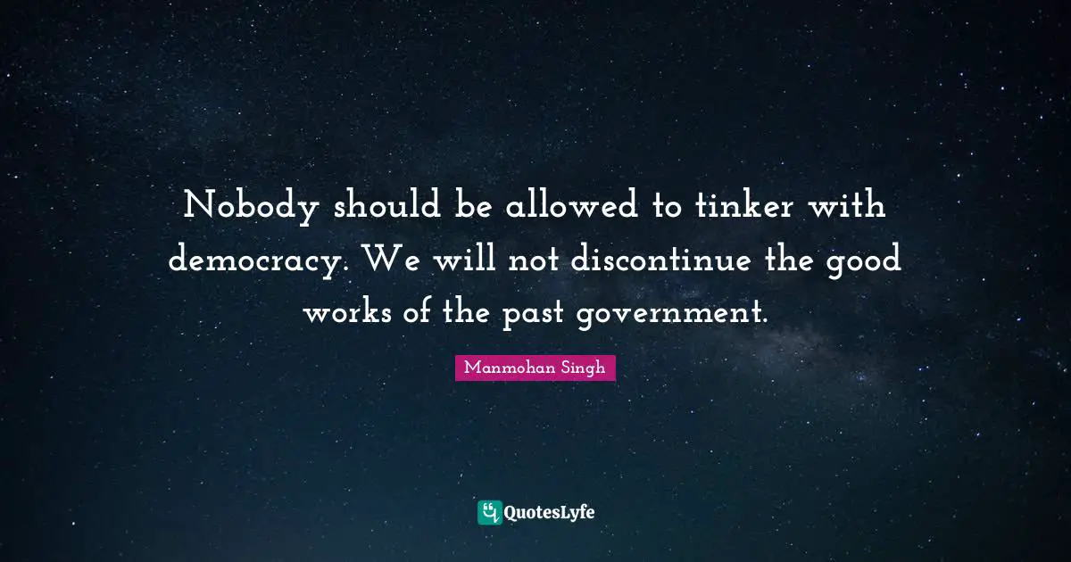 Nobody should be allowed to tinker with democracy. We will not discontinue the good works of the past government.
