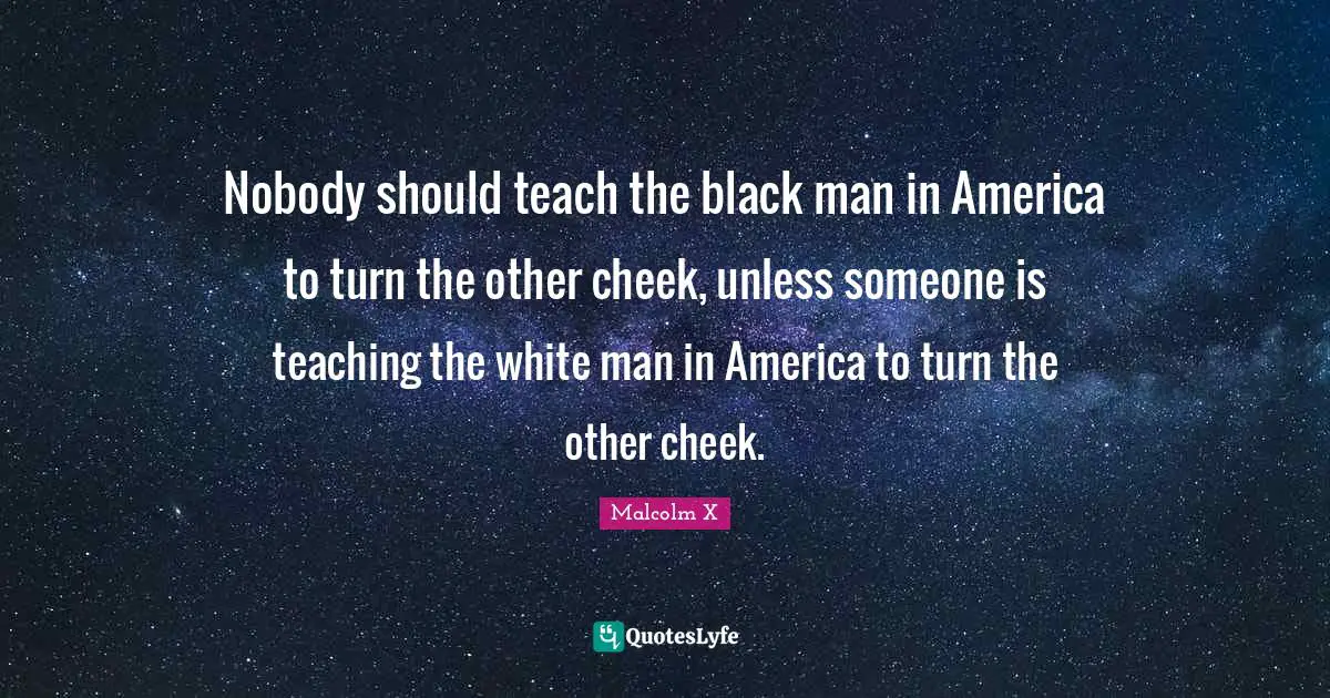 Nobody should teach the black man in America to turn the other cheek, unless someone is teaching the white man in America to turn the other cheek.