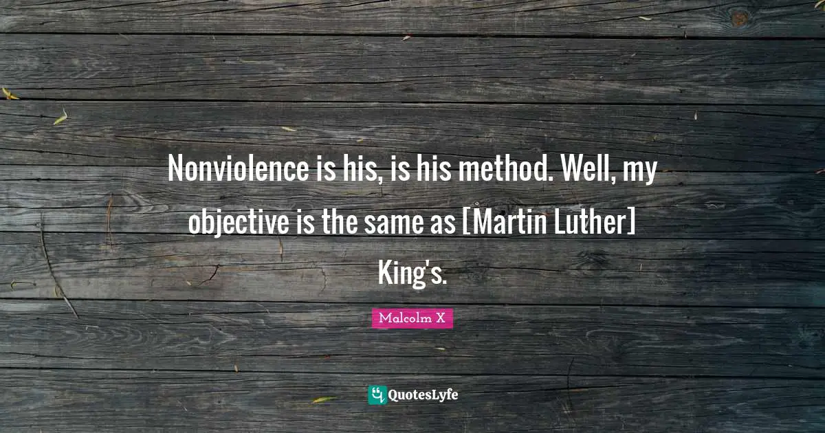 Nonviolence is his, is his method. Well, my objective is the same as [Martin Luther] King's.