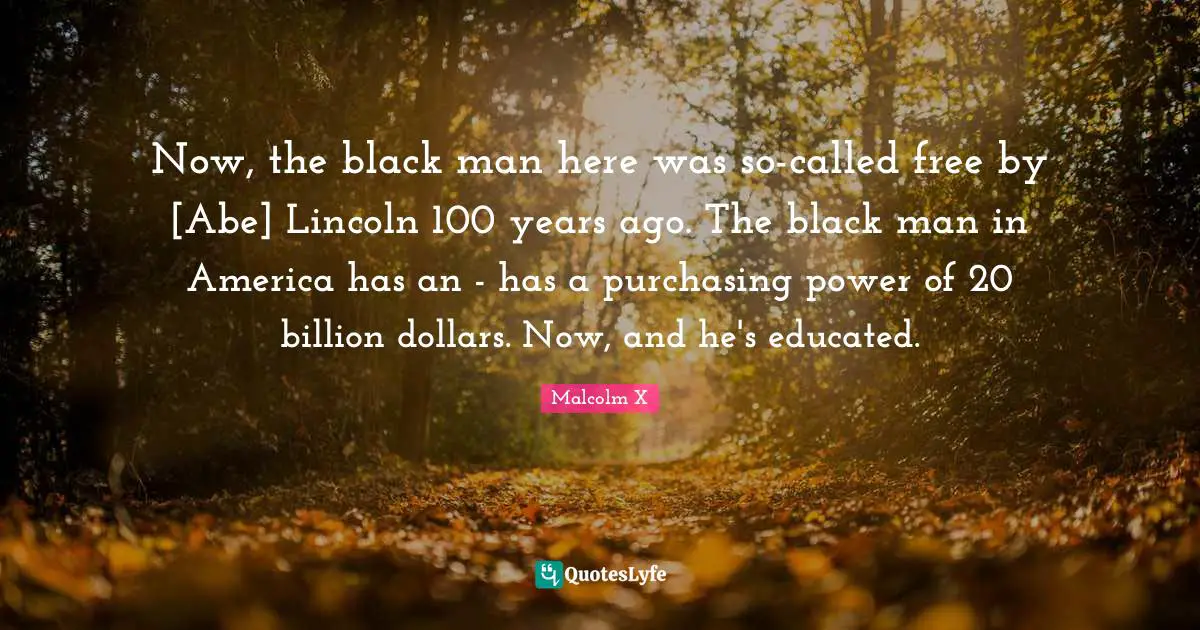 Purchasing Quotes: "Now, the black man here was so-called free by [Abe] Lincoln 100 years ago. The black man in America has an - has a purchasing power of 20 billion dollars. Now, and he's educated."