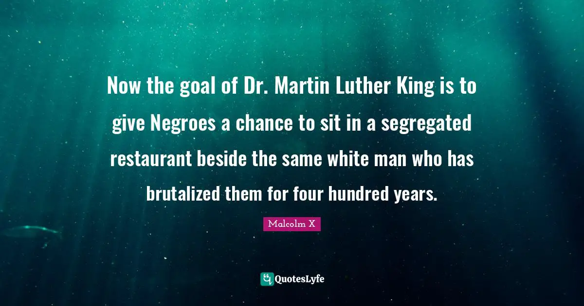 Now the goal of Dr. Martin Luther King is to give Negroes a chance to sit in a segregated restaurant beside the same white man who has brutalized them for four hundred years.