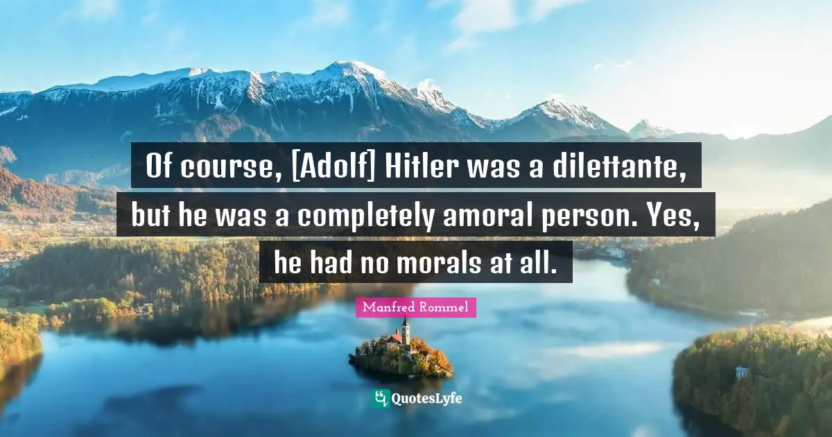 Of course, [Adolf] Hitler was a dilettante, but he was a completely amoral person. Yes, he had no morals at all.