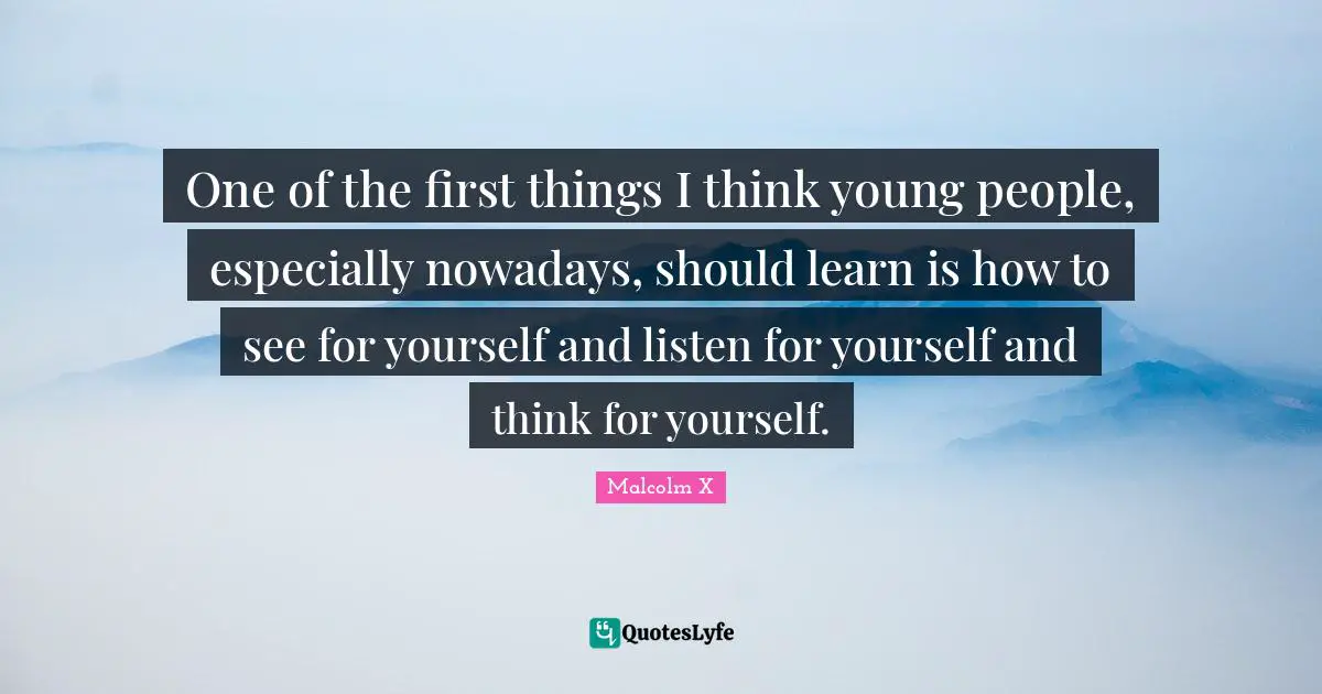 One of the first things I think young people, especially nowadays, should learn is how to see for yourself and listen for yourself and think for yourself.