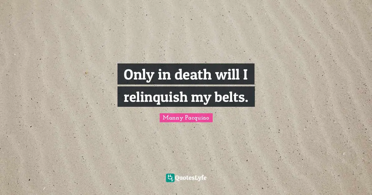 Belts Quotes: "Only in death will I relinquish my belts."
