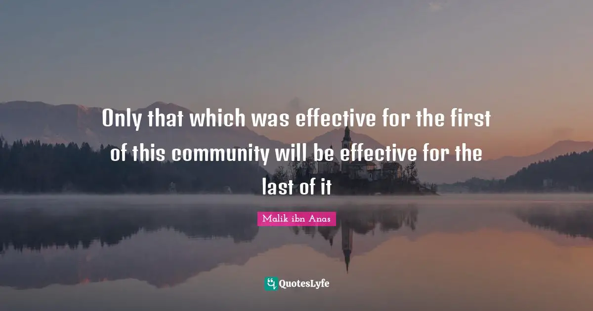 Malik Ibn Anas Quotes: "Only that which was effective for the first of this community will be effective for the last of it"