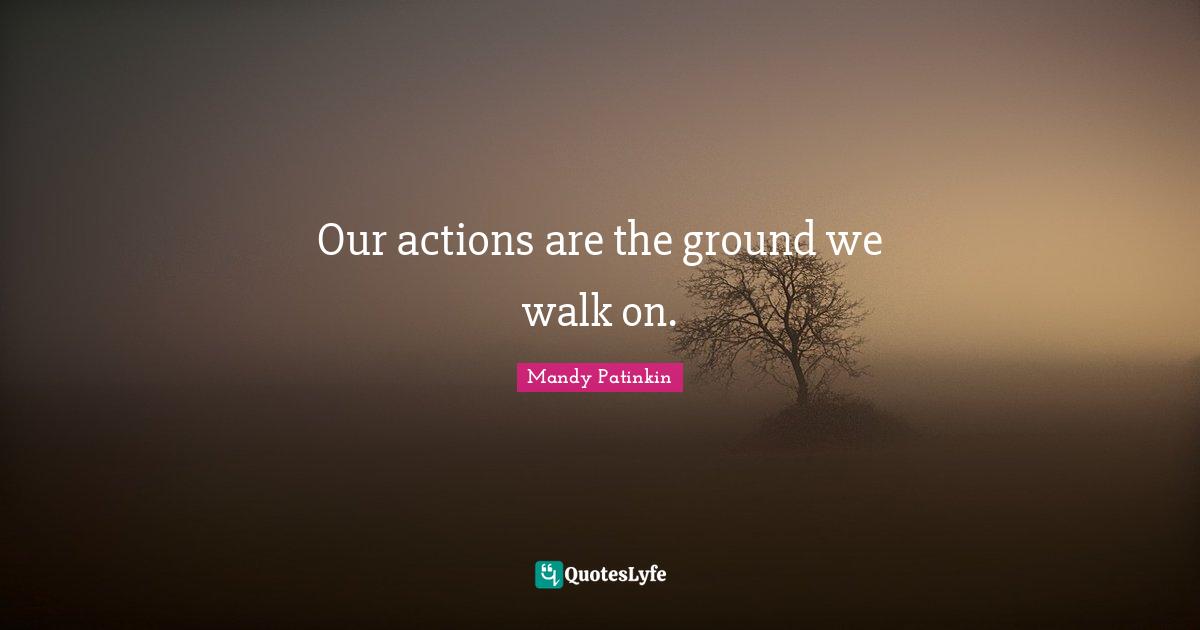 Our actions are the ground we walk on.