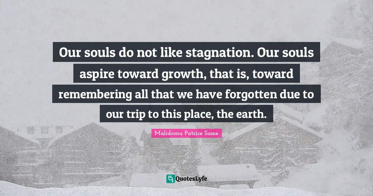 Stagnation Quotes: "Our souls do not like stagnation. Our souls aspire toward growth, that is, toward remembering all that we have forgotten due to our trip to this place, the earth."