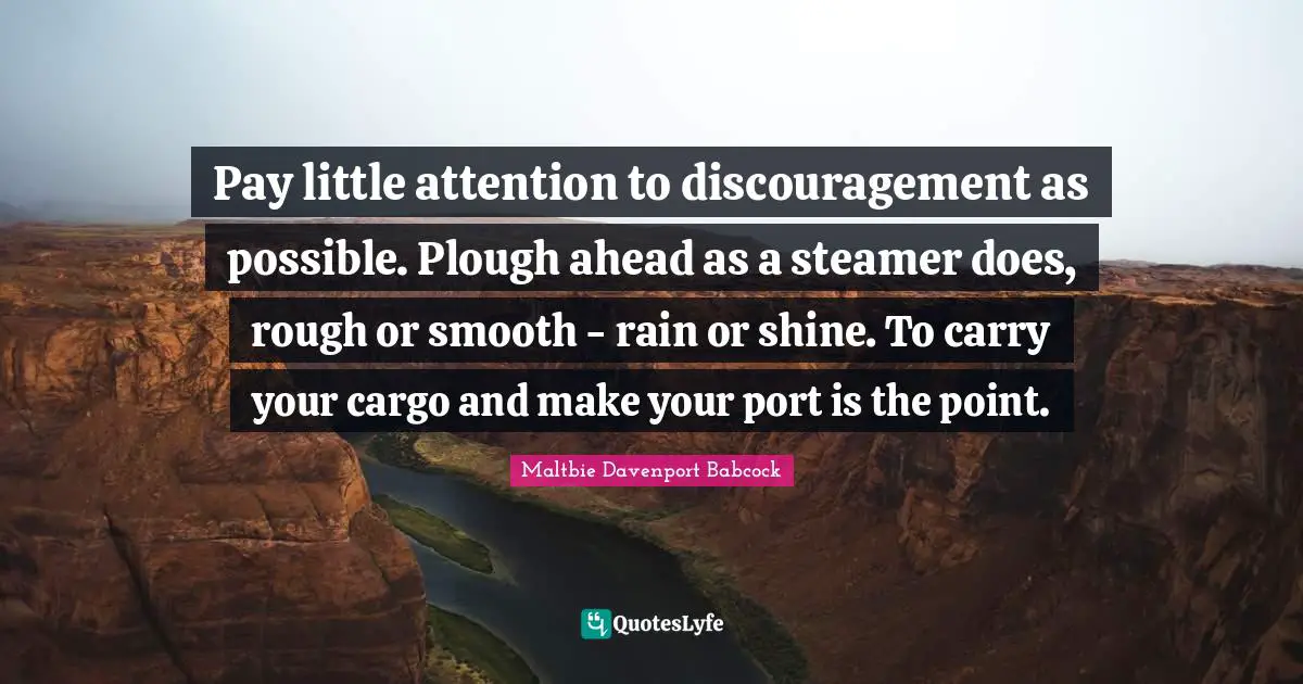 Discouragement Quotes: "Pay little attention to discouragement as possible. Plough ahead as a steamer does, rough or smooth - rain or shine. To carry your cargo and make your port is the point."