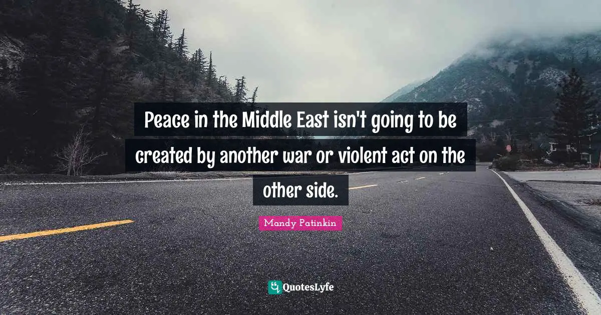 Peace in the Middle East isn't going to be created by another war or violent act on the other side.