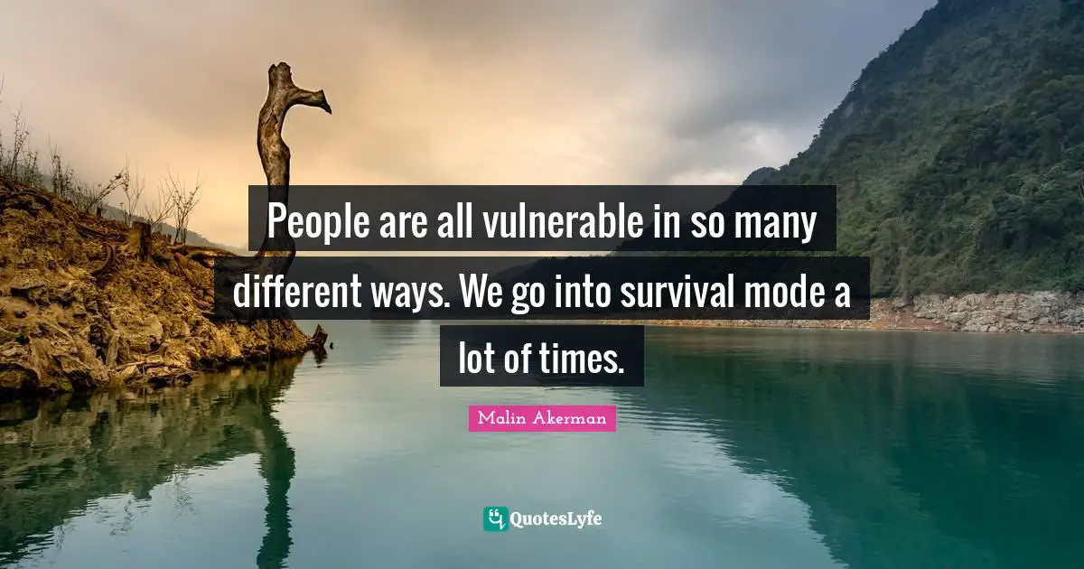People are all vulnerable in so many different ways. We go into survival mode a lot of times.