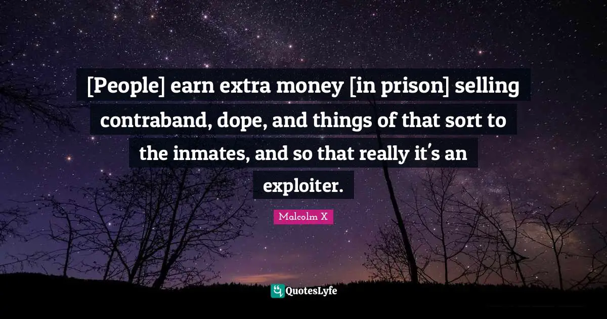 [People] earn extra money [in prison] selling contraband, dope, and things of that sort to the inmates, and so that really it's an exploiter.