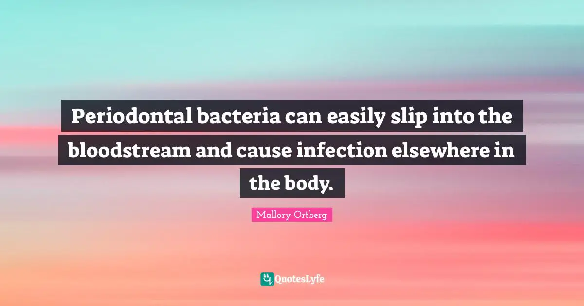 Periodontal bacteria can easily slip into the bloodstream and cause infection elsewhere in the body.