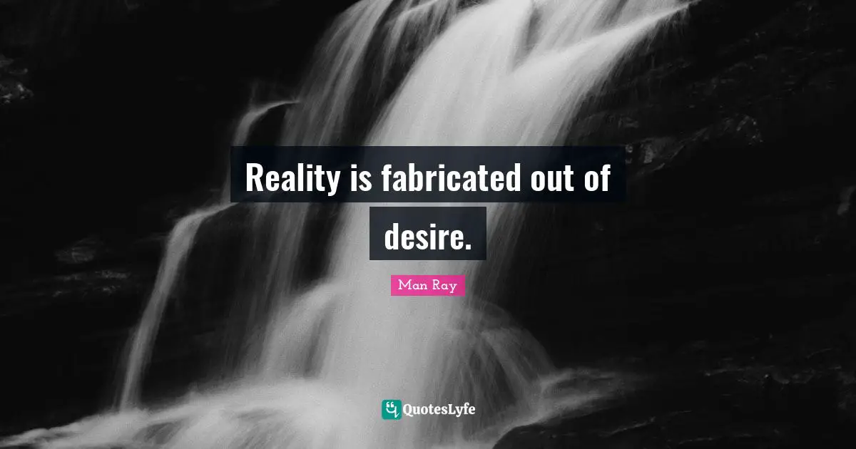 Reality is fabricated out of desire.