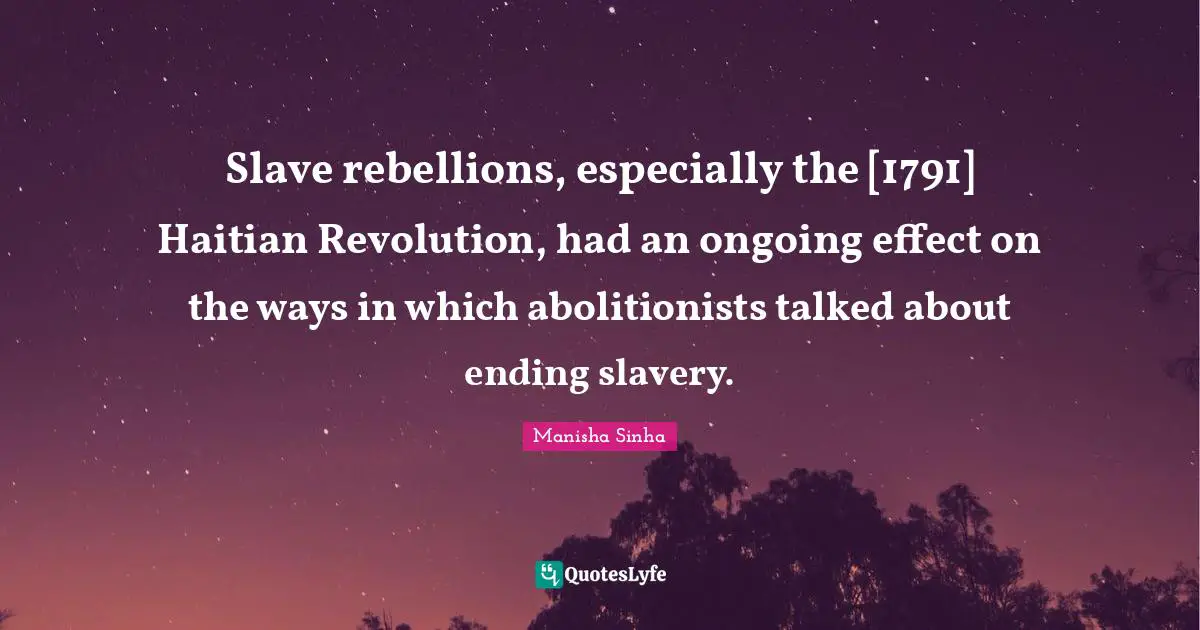 Slave rebellions, especially the [1791] Haitian Revolution, had an ongoing effect on the ways in which abolitionists talked about ending slavery.