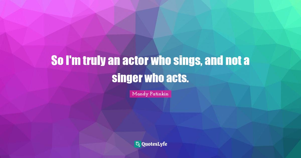 So I'm truly an actor who sings, and not a singer who acts.