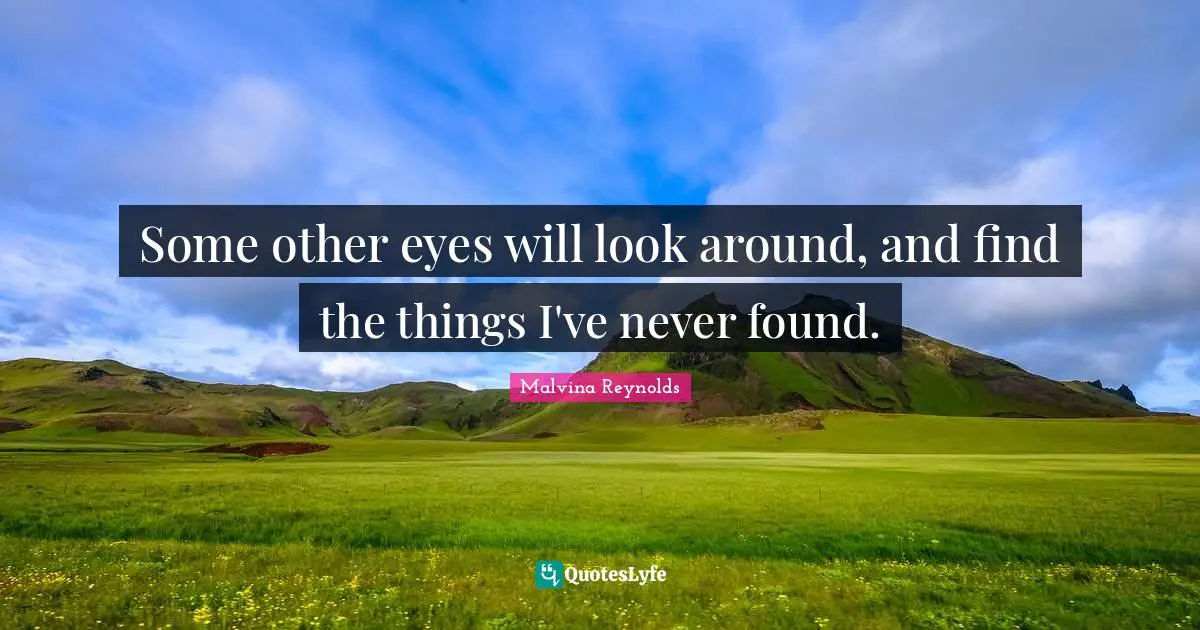 Some other eyes will look around, and find the things I've never found.