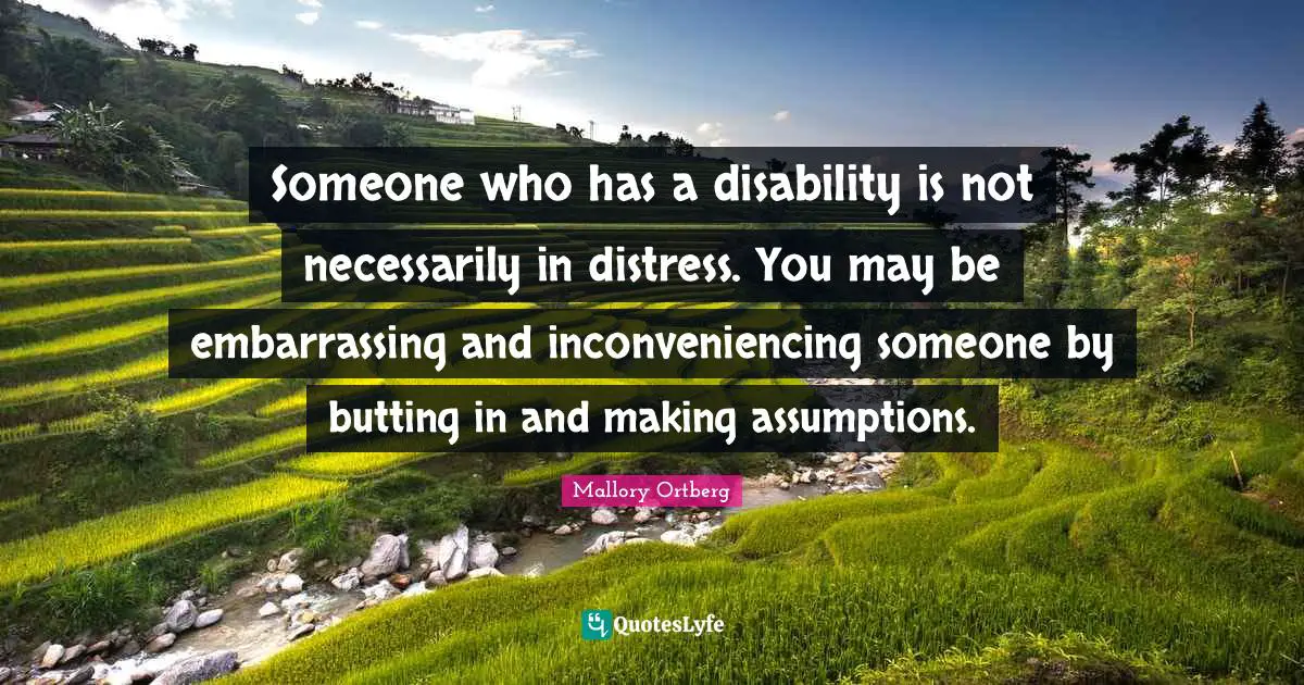 Someone who has a disability is not necessarily in distress. You may be embarrassing and inconveniencing someone by butting in and making assumptions.