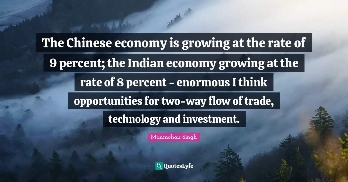 Manmohan Singh Quotes: "The Chinese economy is growing at the rate of 9 percent; the Indian economy growing at the rate of 8 percent - enormous I think opportunities for two-way flow of trade, technology and investment."