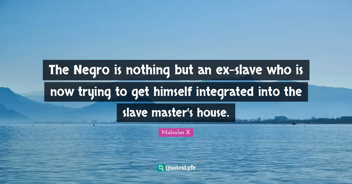Integrated Quotes: "The Negro is nothing but an ex-slave who is now trying to get himself integrated into the slave master's house."