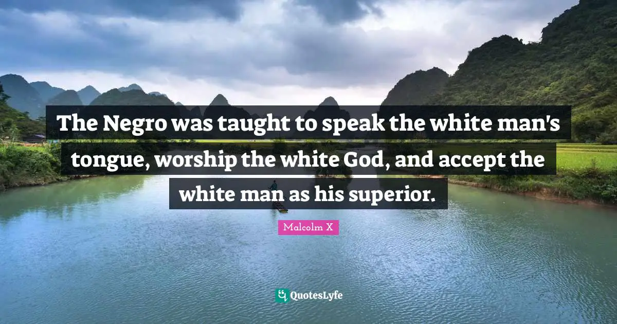The Negro was taught to speak the white man's tongue, worship the white God, and accept the white man as his superior.