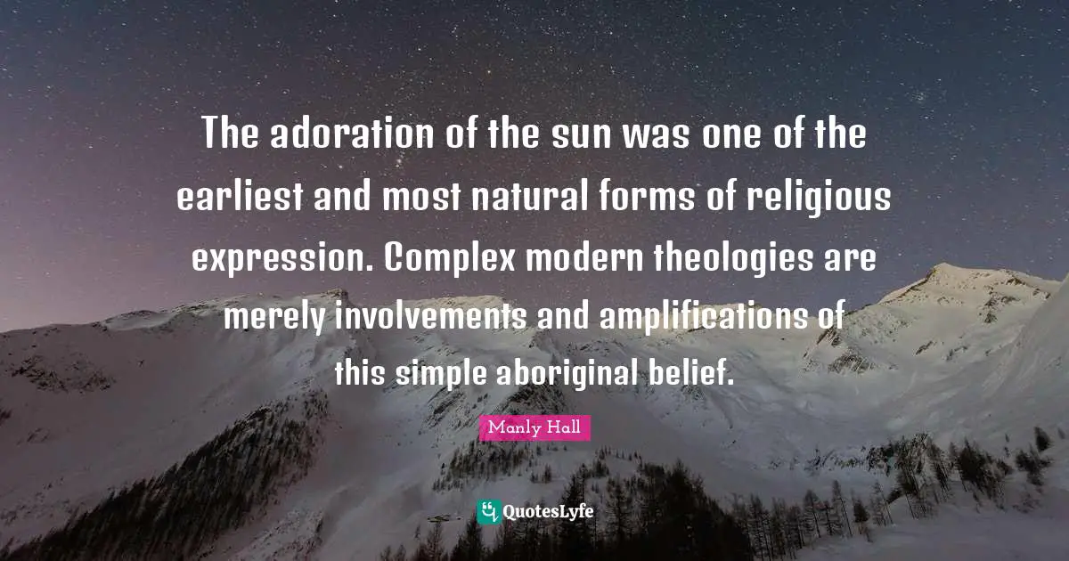 The adoration of the sun was one of the earliest and most natural forms of religious expression. Complex modern theologies are merely involvements and amplifications of this simple aboriginal belief.