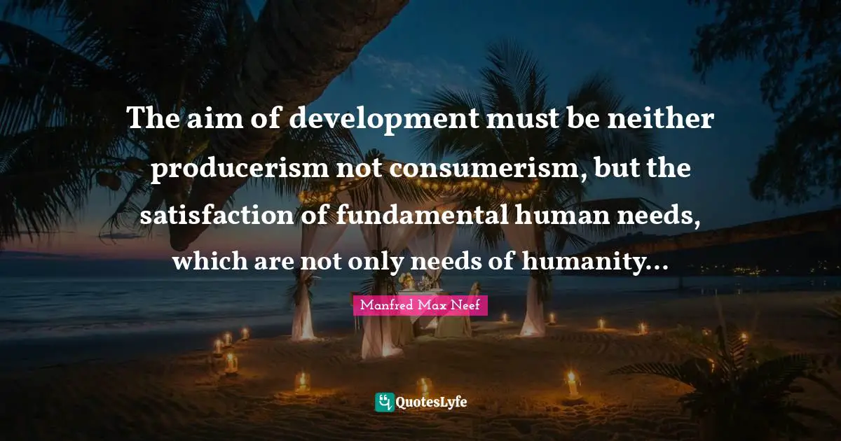 Consumerism Quotes: "The aim of development must be neither producerism not consumerism, but the satisfaction of fundamental human needs, which are not only needs of humanity..."