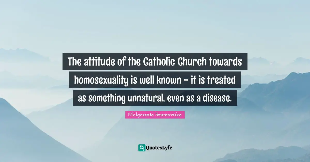 The attitude of the Catholic Church towards homosexuality is well known - it is treated as something unnatural, even as a disease.