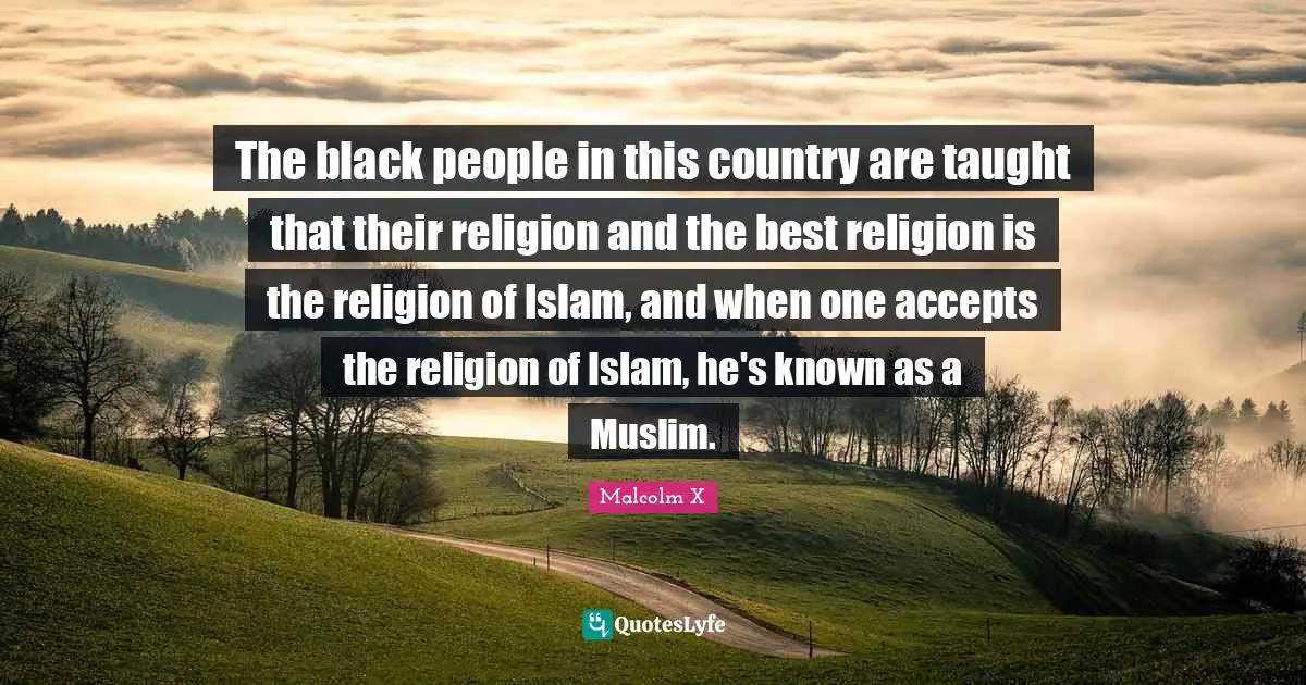The black people in this country are taught that their religion and the best religion is the religion of Islam, and when one accepts the religion of Islam, he's known as a Muslim.