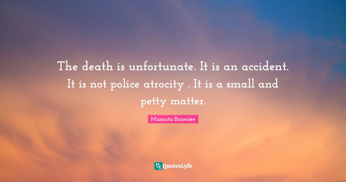 The death is unfortunate. It is an accident. It is not police atrocity . It is a small and petty matter.