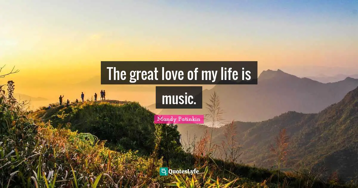 The great love of my life is music.