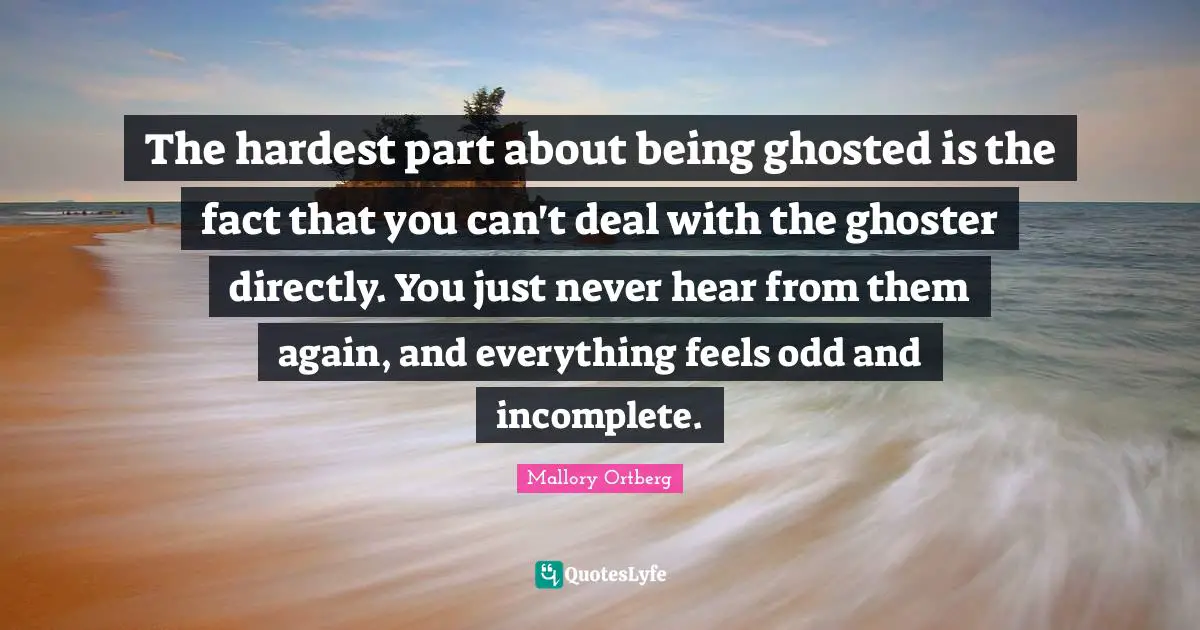 The hardest part about being ghosted is the fact that you can't deal with the ghoster directly. You just never hear from them again, and everything feels odd and incomplete.