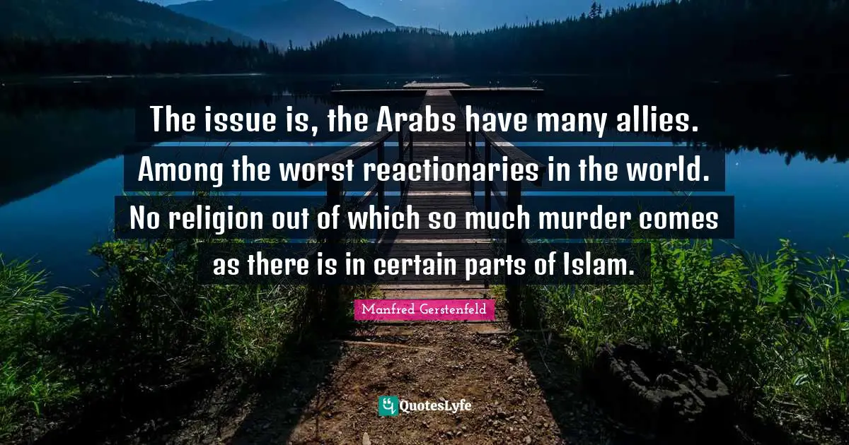 Reactionaries Quotes: "The issue is, the Arabs have many allies. Among the worst reactionaries in the world. No religion out of which so much murder comes as there is in certain parts of Islam."