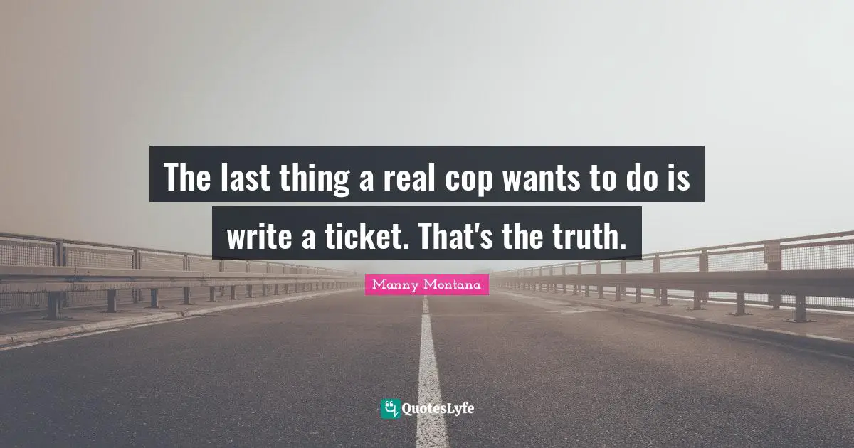The last thing a real cop wants to do is write a ticket. That's the truth.