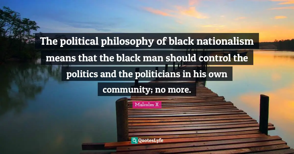 Malcolm X Quotes: "The political philosophy of black nationalism means that the black man should control the politics and the politicians in his own community; no more."