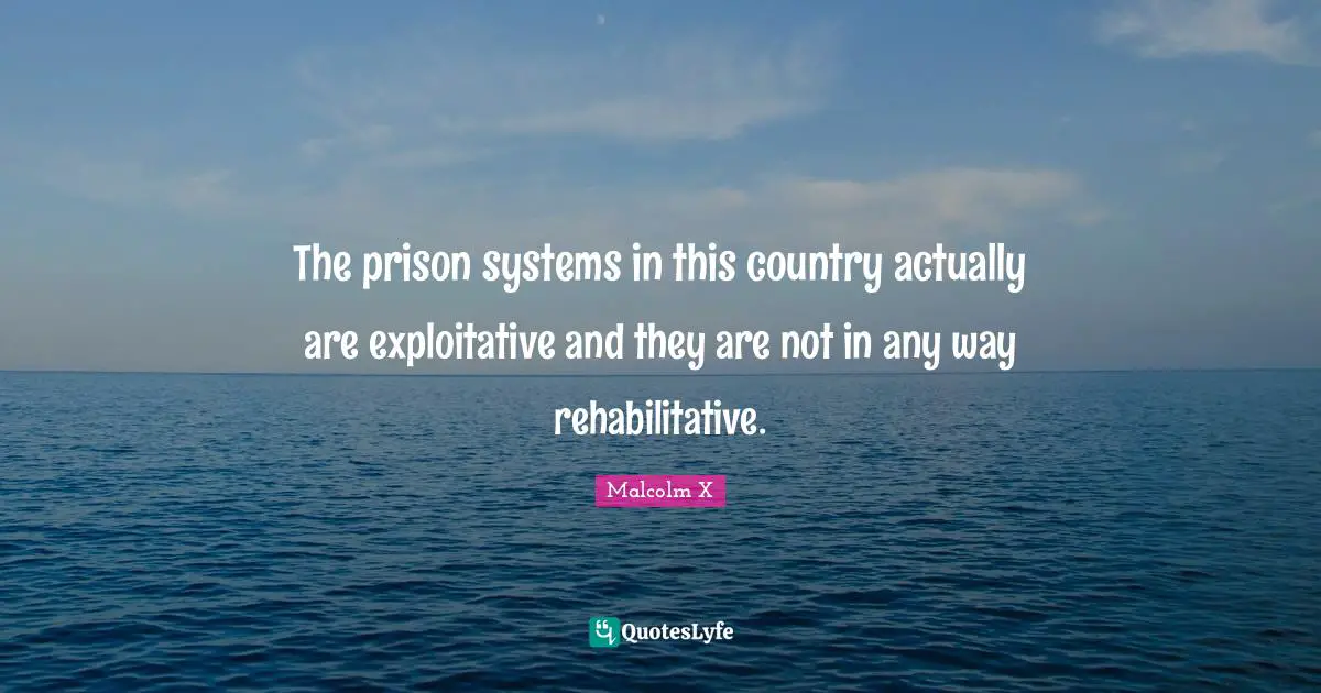 The prison systems in this country actually are exploitative and they are not in any way rehabilitative.