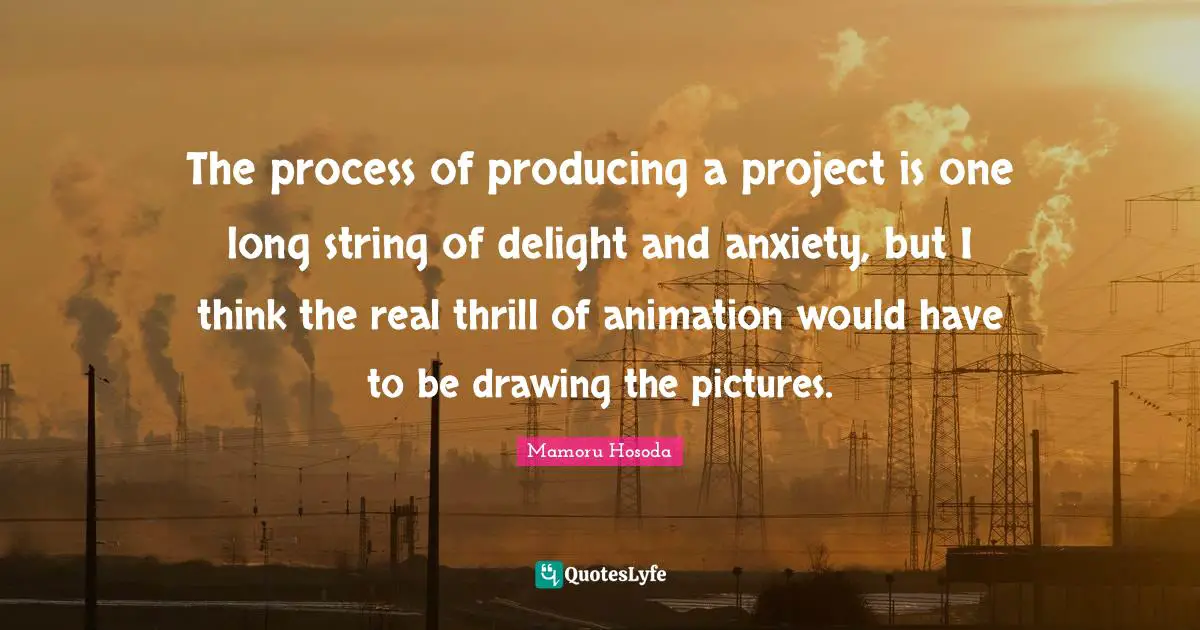 The process of producing a project is one long string of delight and anxiety, but I think the real thrill of animation would have to be drawing the pictures.