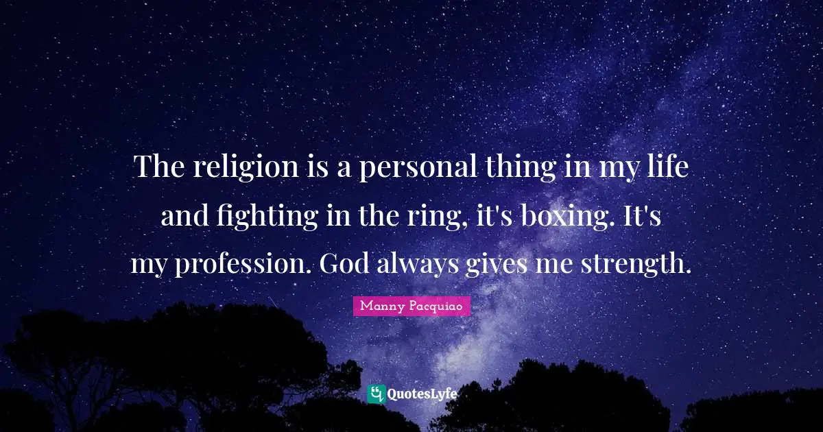 The religion is a personal thing in my life and fighting in the ring, it's boxing. It's my profession. God always gives me strength.